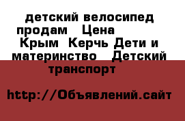 детский велосипед продам › Цена ­ 2 000 - Крым, Керчь Дети и материнство » Детский транспорт   